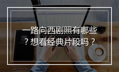 一路向西剧照有哪些？想看经典片段吗？