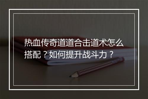热血传奇道道合击道术怎么搭配？如何提升战斗力？