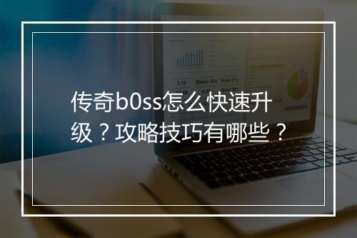 传奇b0ss怎么快速升级？攻略技巧有哪些？