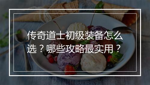 传奇道士初级装备怎么选？哪些攻略最实用？