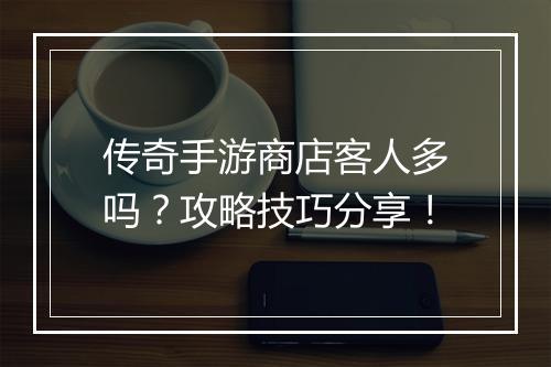传奇手游商店客人多吗？攻略技巧分享！