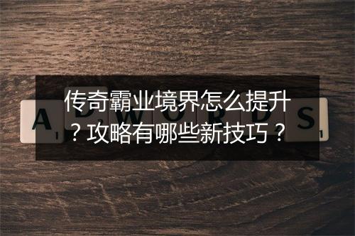 传奇霸业境界怎么提升？攻略有哪些新技巧？