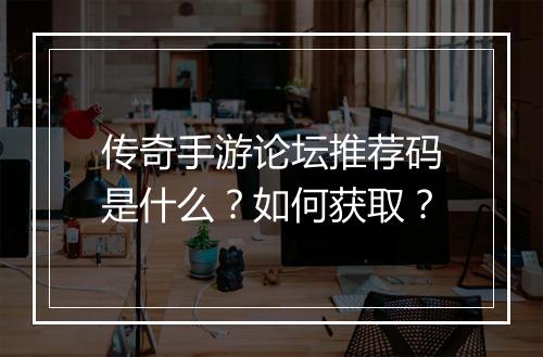 传奇手游论坛推荐码是什么？如何获取？
