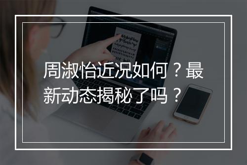 周淑怡近况如何？最新动态揭秘了吗？