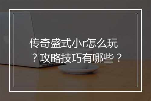 传奇盛式小r怎么玩？攻略技巧有哪些？