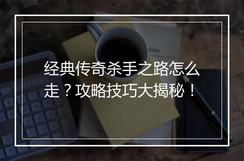 经典传奇杀手之路怎么走？攻略技巧大揭秘！