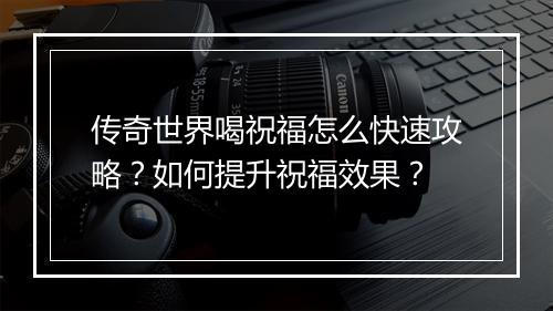 传奇世界喝祝福怎么快速攻略？如何提升祝福效果？