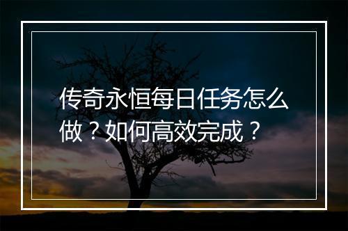 传奇永恒每日任务怎么做？如何高效完成？