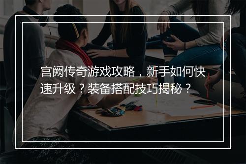 宫阙传奇游戏攻略，新手如何快速升级？装备搭配技巧揭秘？