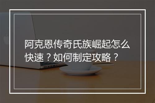 阿克恩传奇氏族崛起怎么快速？如何制定攻略？