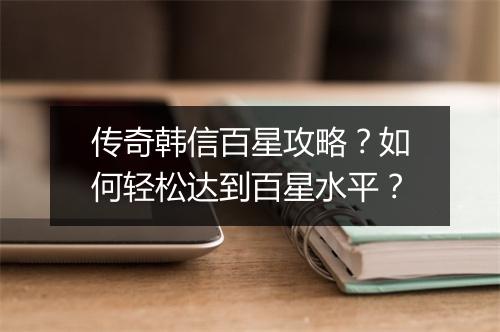 传奇韩信百星攻略？如何轻松达到百星水平？
