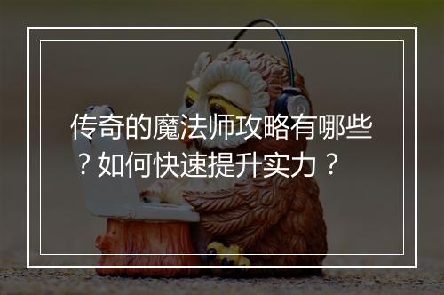 传奇的魔法师攻略有哪些？如何快速提升实力？