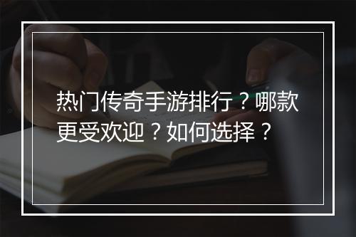 热门传奇手游排行？哪款更受欢迎？如何选择？