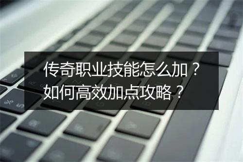 传奇职业技能怎么加？如何高效加点攻略？