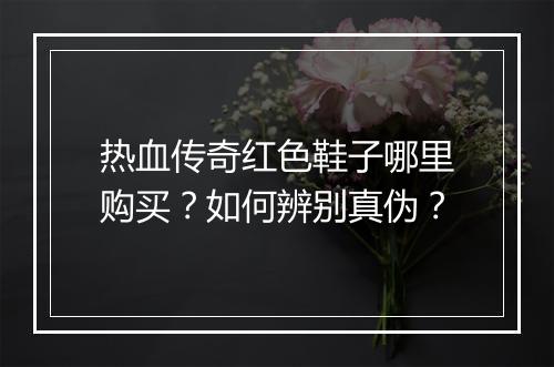 热血传奇红色鞋子哪里购买？如何辨别真伪？