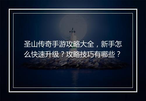 圣山传奇手游攻略大全，新手怎么快速升级？攻略技巧有哪些？