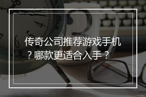 传奇公司推荐游戏手机？哪款更适合入手？