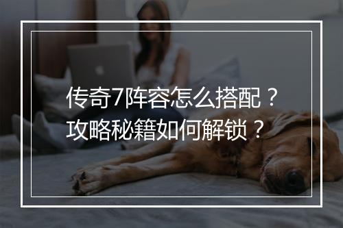 传奇7阵容怎么搭配？攻略秘籍如何解锁？