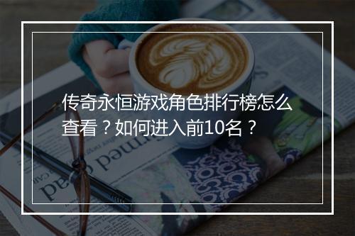 传奇永恒游戏角色排行榜怎么查看？如何进入前10名？