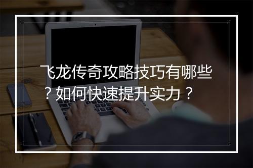 飞龙传奇攻略技巧有哪些？如何快速提升实力？