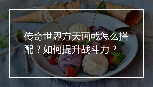 传奇世界方天画戟怎么搭配？如何提升战斗力？
