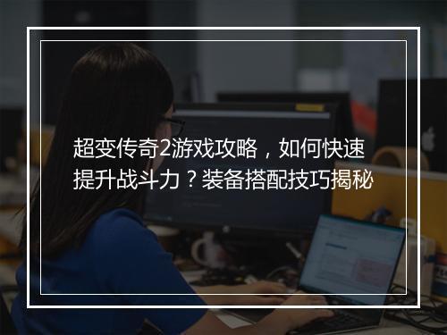 超变传奇2游戏攻略，如何快速提升战斗力？装备搭配技巧揭秘