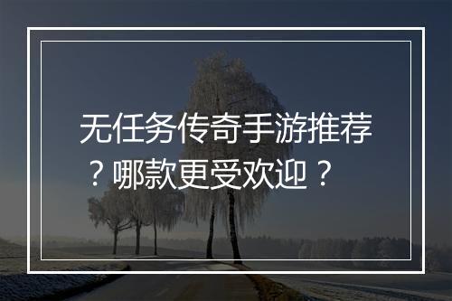 无任务传奇手游推荐？哪款更受欢迎？