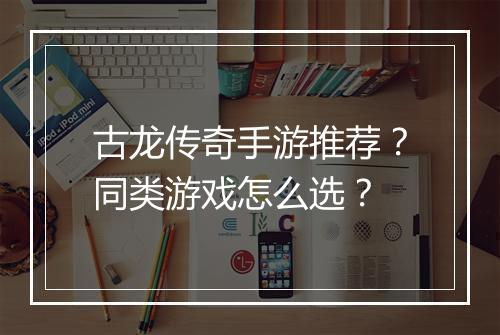 古龙传奇手游推荐？同类游戏怎么选？