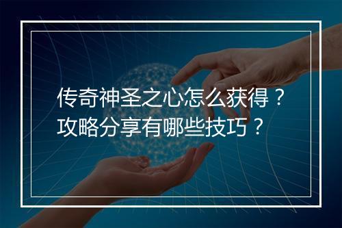 传奇神圣之心怎么获得？攻略分享有哪些技巧？