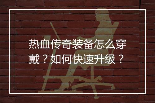 热血传奇装备怎么穿戴？如何快速升级？