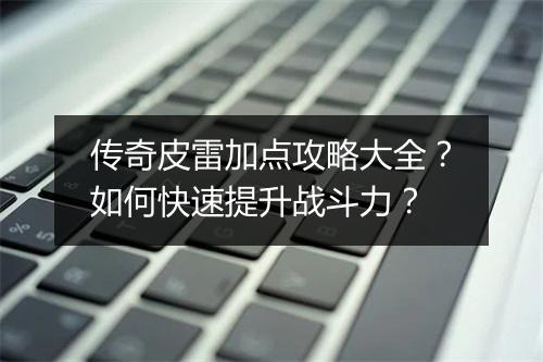 传奇皮雷加点攻略大全？如何快速提升战斗力？