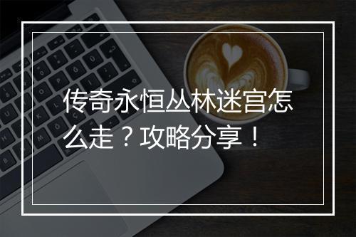 传奇永恒丛林迷宫怎么走?攻略分享!