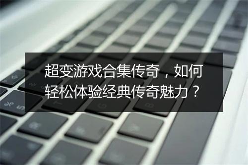 超变游戏合集传奇，如何轻松体验经典传奇魅力？