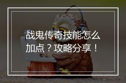 战鬼传奇技能怎么加点？攻略分享！