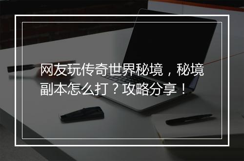 网友玩传奇世界秘境，秘境副本怎么打？攻略分享！