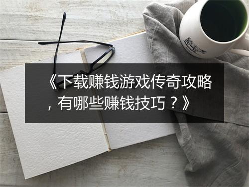 《下载赚钱游戏传奇攻略，有哪些赚钱技巧？》