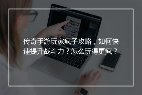 传奇手游玩家疯子攻略，如何快速提升战斗力？怎么玩得更疯？