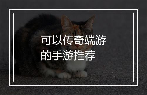 可以传奇端游的手游推荐