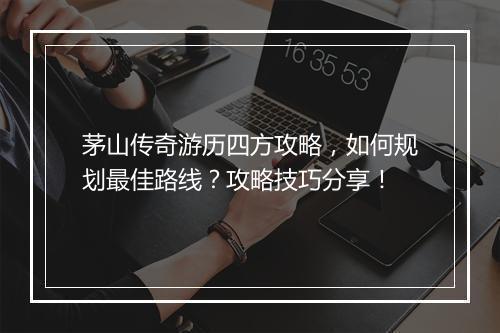 茅山传奇游历四方攻略，如何规划最佳路线？攻略技巧分享！