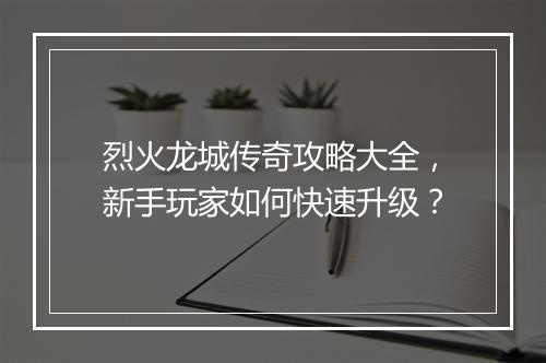 烈火龙城传奇攻略大全，新手玩家如何快速升级？