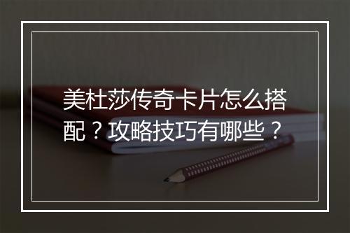 美杜莎传奇卡片怎么搭配？攻略技巧有哪些？