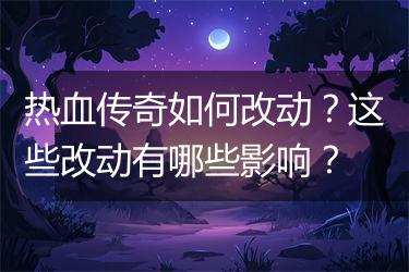 热血传奇如何改动？这些改动有哪些影响？