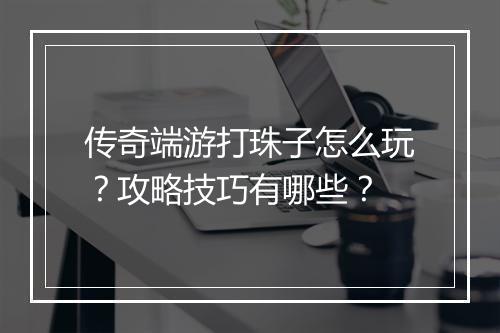 传奇端游打珠子怎么玩？攻略技巧有哪些？