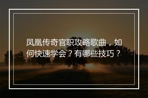 凤凰传奇官职攻略歌曲，如何快速学会？有哪些技巧？
