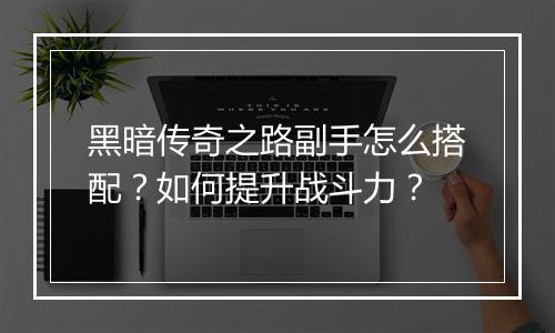 黑暗传奇之路副手怎么搭配？如何提升战斗力？