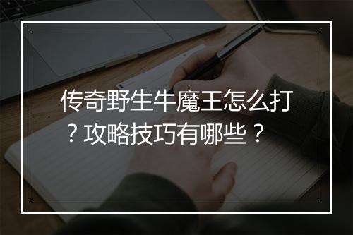 传奇野生牛魔王怎么打？攻略技巧有哪些？