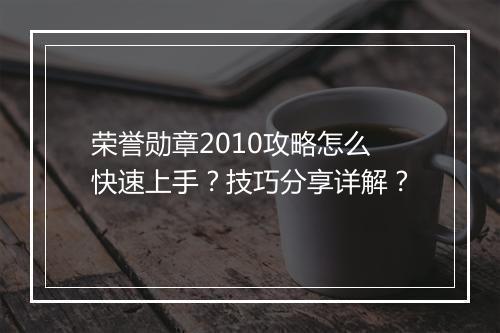 荣誉勋章2010攻略怎么快速上手？技巧分享详解？