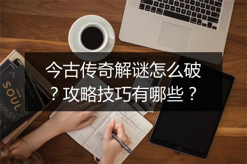 今古传奇解谜怎么破？攻略技巧有哪些？