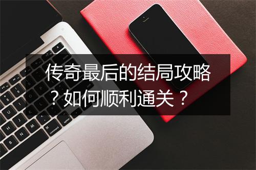 传奇最后的结局攻略？如何顺利通关？