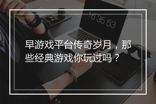 早游戏平台传奇岁月，那些经典游戏你玩过吗？